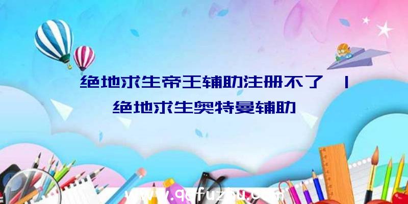 「绝地求生帝王辅助注册不了」|绝地求生奥特曼辅助